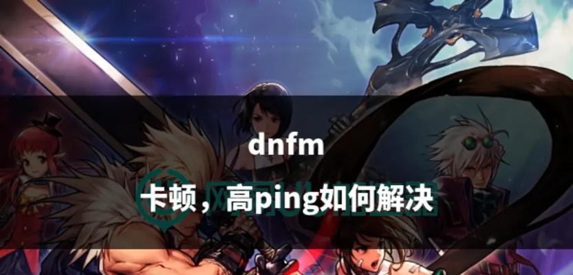 dnf组队卡顿的原因是什么？如何解决组队卡顿问题？